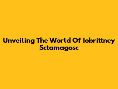 Unveiling The World Of Iobrittney Sctamagosc