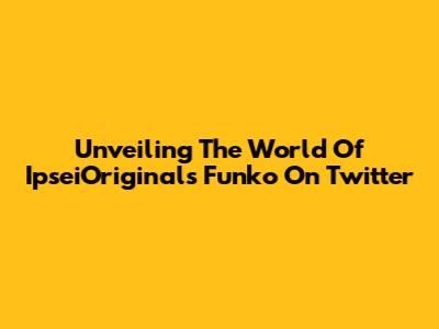 Unveiling The World Of IpseiOriginals Funko On Twitter