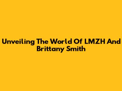 Unveiling The World Of LMZH And Brittany Smith