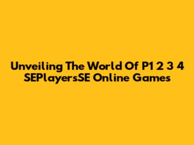Unveiling The World Of P1 2 3 4 SEPlayersSE Online Games