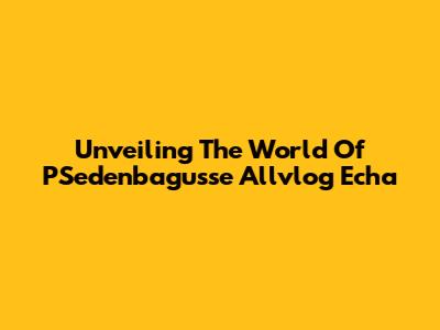 Unveiling The World Of PSedenbagusse Allvlog Echa