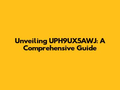 Unveiling UPH9UX5AWJ: A Comprehensive Guide