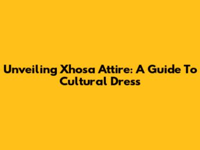 Unveiling Xhosa Attire: A Guide To Cultural Dress