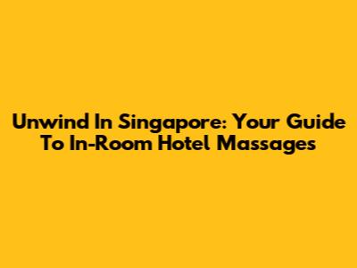 Unwind In Singapore: Your Guide To In-Room Hotel Massages
