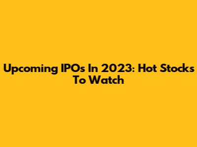 Upcoming IPOs In 2023: Hot Stocks To Watch