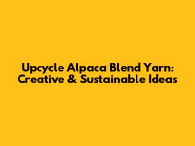 Upcycle Alpaca Blend Yarn: Creative & Sustainable Ideas