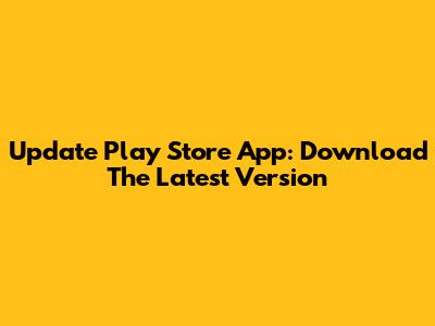 Update Play Store App: Download The Latest Version