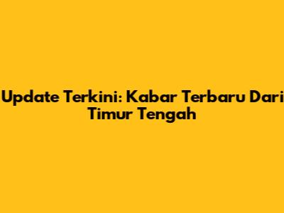 Update Terkini: Kabar Terbaru Dari Timur Tengah