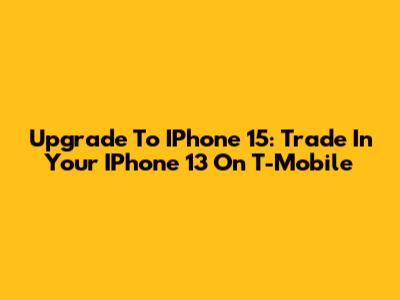 Upgrade To IPhone 15: Trade In Your IPhone 13 On T-Mobile
