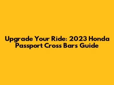 Upgrade Your Ride: 2023 Honda Passport Cross Bars Guide