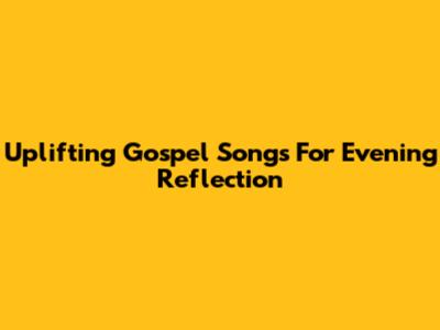 Uplifting Gospel Songs For Evening Reflection