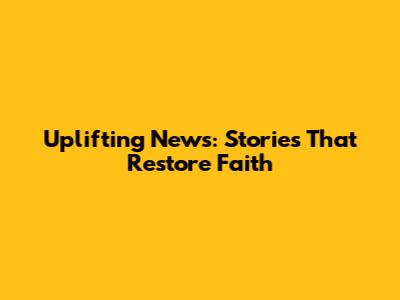 Uplifting News: Stories That Restore Faith