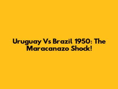 Uruguay Vs Brazil 1950: The Maracanazo Shock!