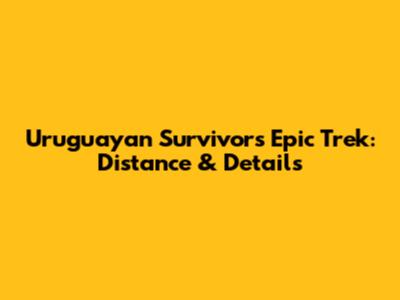 Uruguayan Survivors' Epic Trek: Distance & Details
