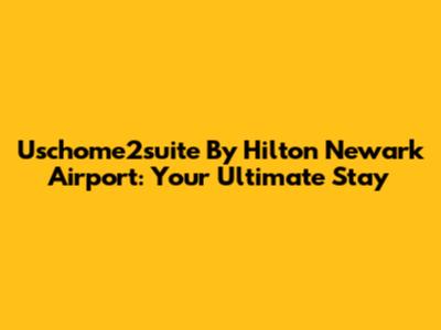 Uschome2suite By Hilton Newark Airport: Your Ultimate Stay