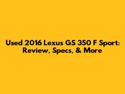 Used 2016 Lexus GS 350 F Sport: Review, Specs, & More
