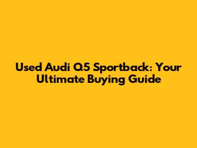 Used Audi Q5 Sportback: Your Ultimate Buying Guide
