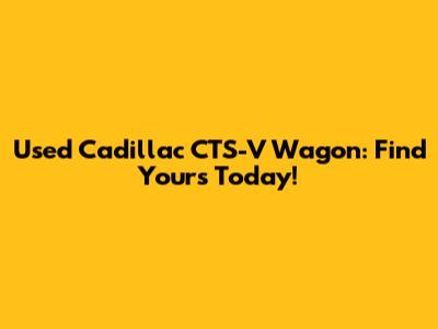 Used Cadillac CTS-V Wagon: Find Yours Today!