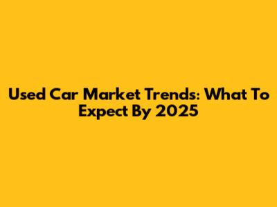 Used Car Market Trends: What To Expect By 2025