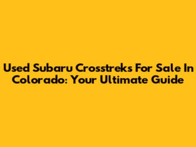 Used Subaru Crosstreks For Sale In Colorado: Your Ultimate Guide