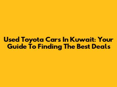 Used Toyota Cars In Kuwait: Your Guide To Finding The Best Deals