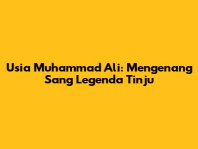 Usia Muhammad Ali: Mengenang Sang Legenda Tinju