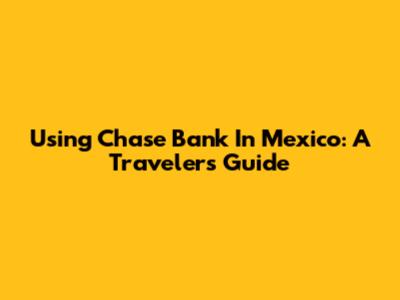 Using Chase Bank In Mexico: A Traveler's Guide