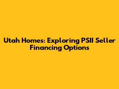 Utah Homes: Exploring PSII Seller Financing Options