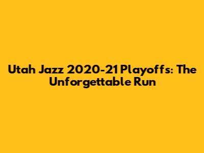 Utah Jazz 2020-21 Playoffs: The Unforgettable Run