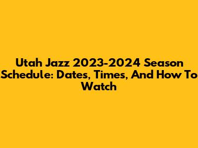 Utah Jazz 2023-2024 Season Schedule: Dates, Times, And How To Watch