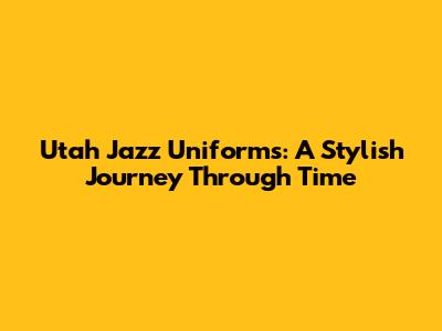 Utah Jazz Uniforms: A Stylish Journey Through Time