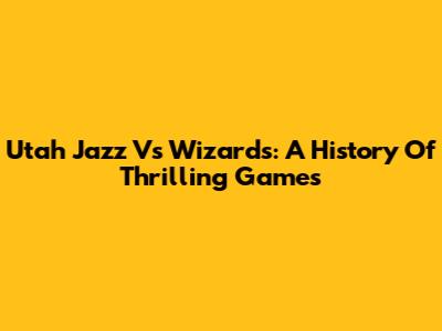 Utah Jazz Vs Wizards: A History Of Thrilling Games