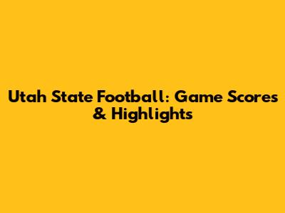 Utah State Football: Game Scores & Highlights