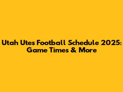 Utah Utes Football Schedule 2025: Game Times & More