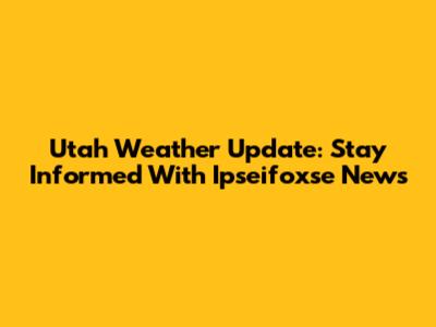 Utah Weather Update: Stay Informed With Ipseifoxse News