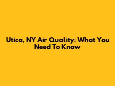Utica, NY Air Quality: What You Need To Know