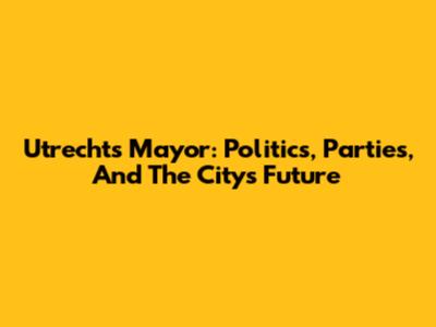 Utrecht's Mayor: Politics, Parties, And The City's Future