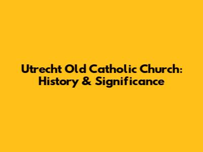 Utrecht Old Catholic Church: History & Significance