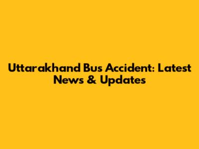 Uttarakhand Bus Accident: Latest News & Updates