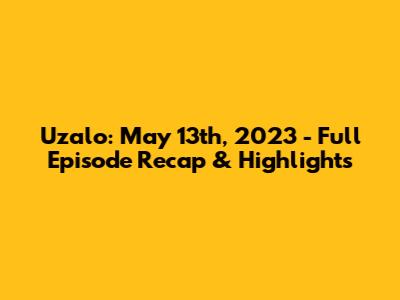 Uzalo: May 13th, 2023 - Full Episode Recap & Highlights