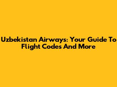 Uzbekistan Airways: Your Guide To Flight Codes And More