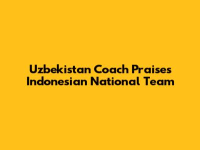 Uzbekistan Coach Praises Indonesian National Team