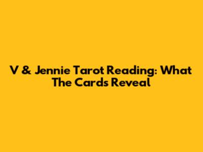 V & Jennie Tarot Reading: What The Cards Reveal