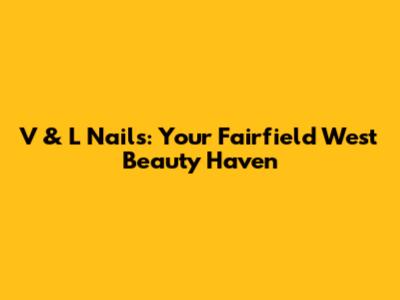 V & L Nails: Your Fairfield West Beauty Haven
