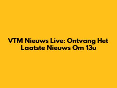 VTM Nieuws Live: Ontvang Het Laatste Nieuws Om 13u
