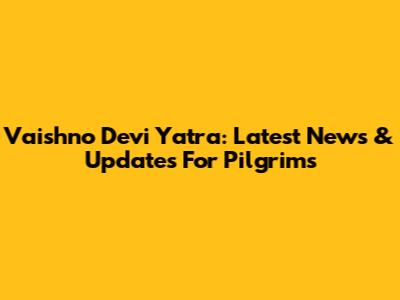 Vaishno Devi Yatra: Latest News & Updates For Pilgrims