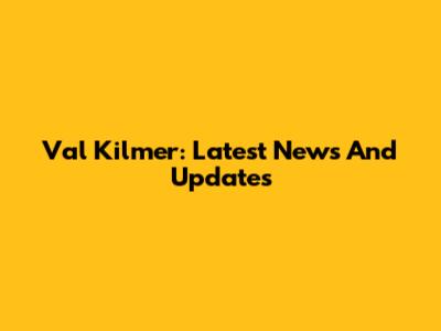 Val Kilmer: Latest News And Updates