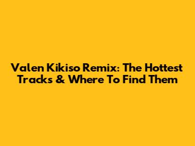 Valen Kikiso Remix: The Hottest Tracks & Where To Find Them