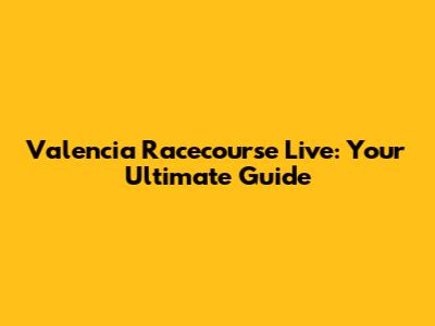 Valencia Racecourse Live: Your Ultimate Guide