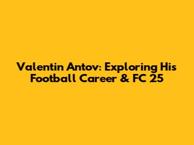 Valentin Antov: Exploring His Football Career & FC 25